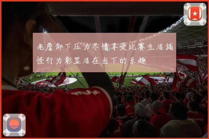 老詹卸下压力尽情享受比赛生活搞怪行为彰显活在当下的乐趣