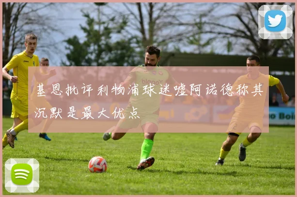 基恩批评利物浦球迷嘘阿诺德称其沉默是最大优点