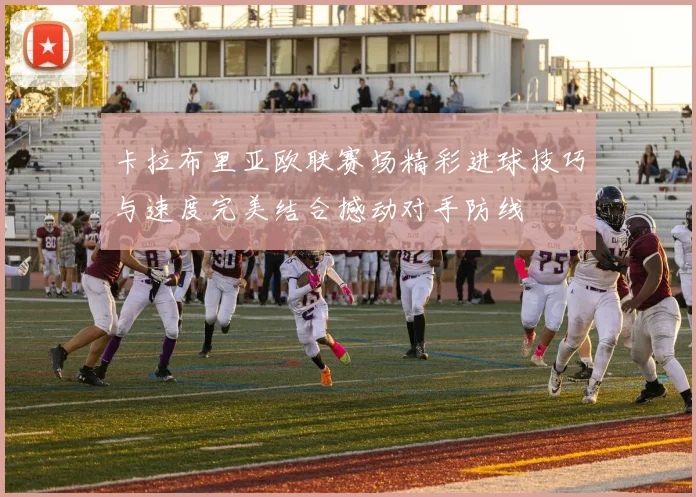 卡拉布里亚欧联赛场精彩进球技巧与速度完美结合撼动对手防线