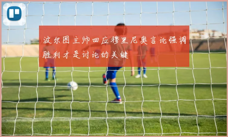 波尔图主帅回应穆里尼奥言论强调胜利才是讨论的关键