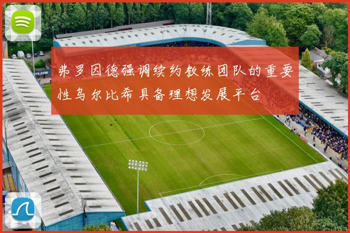 弗罗因德强调续约教练团队的重要性乌尔比希具备理想发展平台