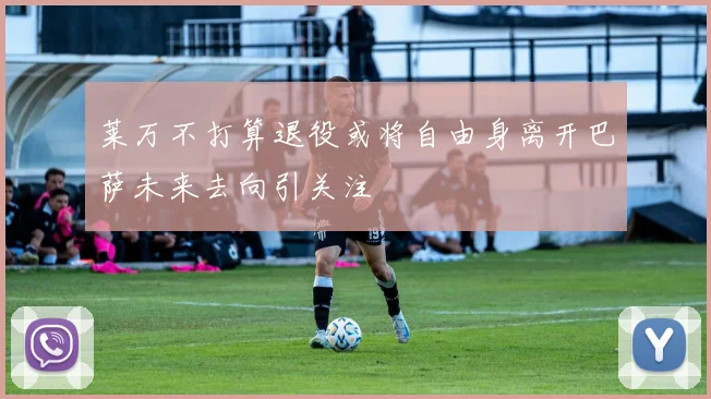 莱万不打算退役或将自由身离开巴萨未来去向引关注