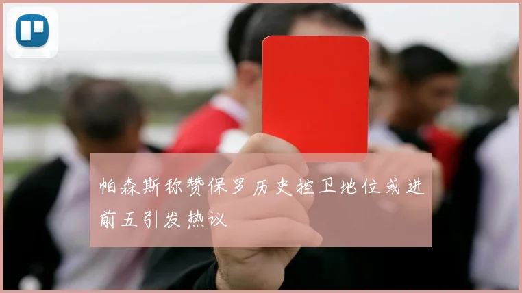 帕森斯称赞保罗历史控卫地位或进前五引发热议
