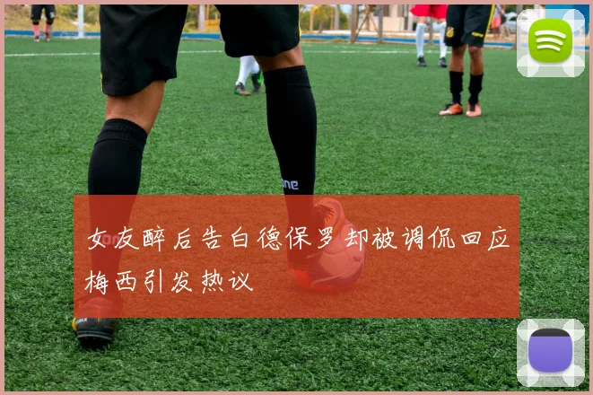 女友醉后告白德保罗却被调侃回应梅西引发热议