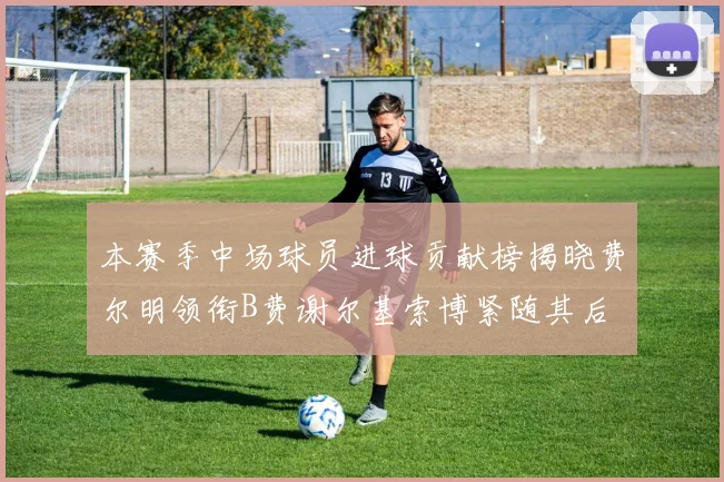 本赛季中场球员进球贡献榜揭晓费尔明领衔B费谢尔基索博紧随其后
