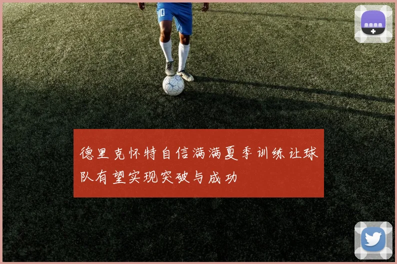 德里克怀特自信满满夏季训练让球队有望实现突破与成功