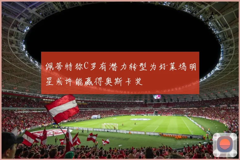 佩蒂特称C罗有潜力转型为好莱坞明星或许能赢得奥斯卡奖