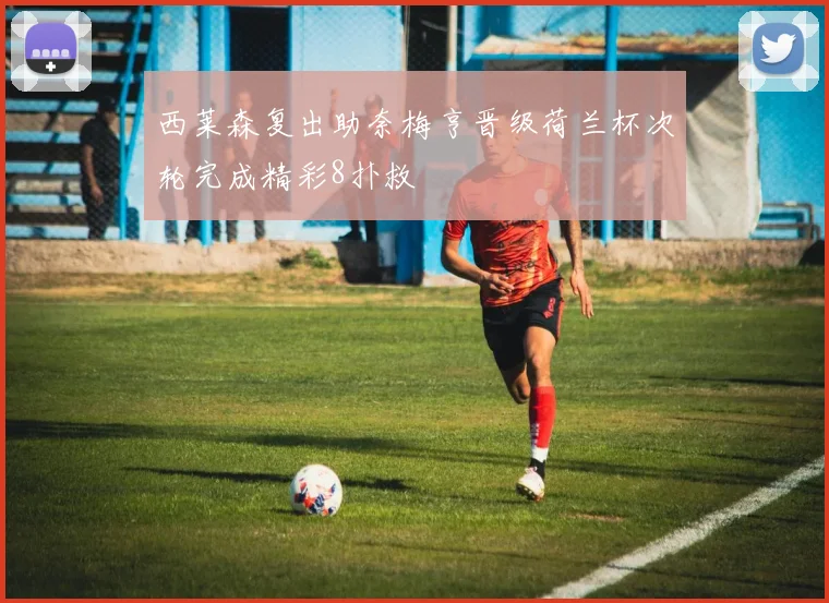 西莱森复出助奈梅亨晋级荷兰杯次轮完成精彩8扑救