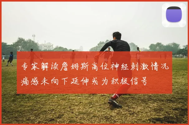 专家解读詹姆斯高位神经刺激情况痛感未向下延伸或为积极信号