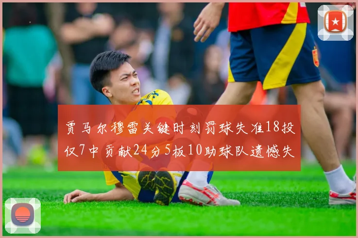 贾马尔穆雷关键时刻罚球失准18投仅7中贡献24分5板10助球队遗憾失平