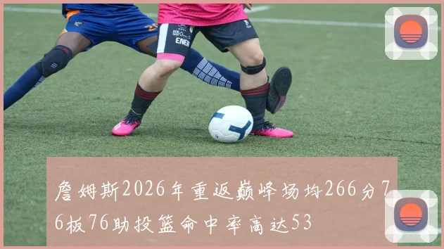 詹姆斯2026年重返巅峰场均266分76板76助投篮命中率高达53