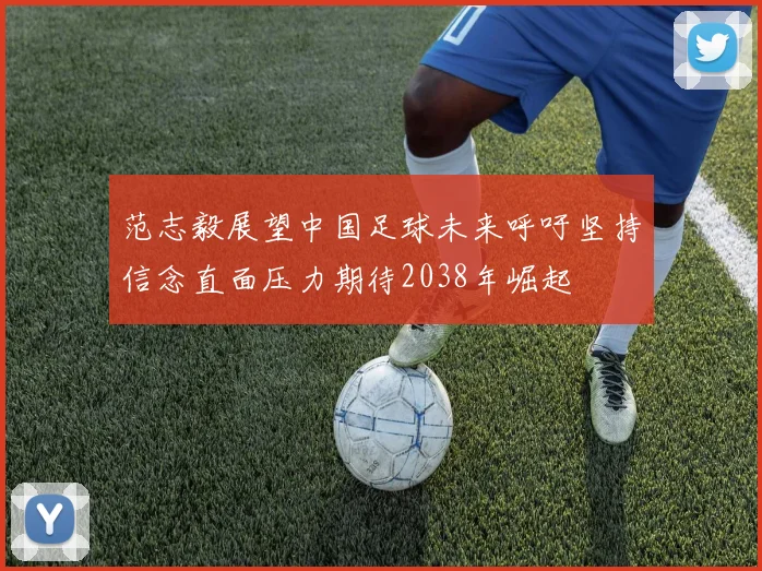 范志毅展望中国足球未来呼吁坚持信念直面压力期待2038年崛起